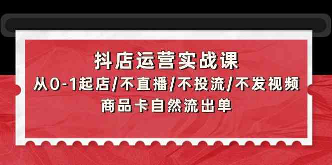 抖店运营实战课：从0-1起店/不直播/不投流/不发视频/商品卡自然流出单-兔兔网创