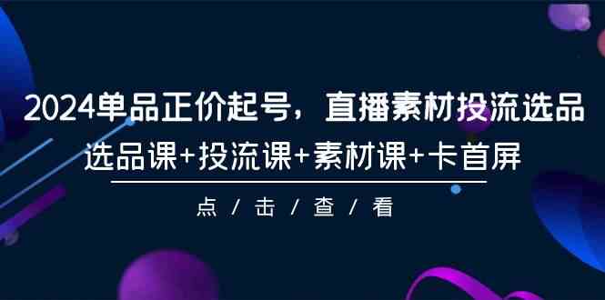 （9718期）2024单品正价起号，直播素材投流选品，选品课+投流课+素材课+卡首屏-101节-兔兔网创