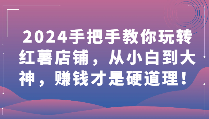 2024手把手教你玩转红薯店铺，从小白到大神，赚钱才是硬道理！-兔兔网创