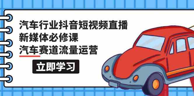 汽车行业抖音短视频直播新媒体必修课，汽车赛道流量运营（118节课）-兔兔网创