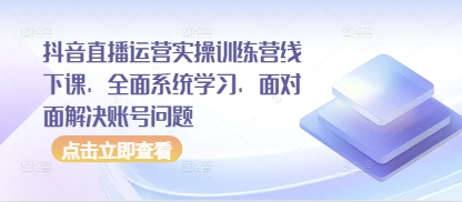抖音直播运营实操训练营线下课，全面系统学习，面对面解决账号问题-柚子网创