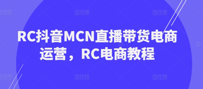 RC抖音MCN直播带货电商运营，RC电商教程-兔兔网创