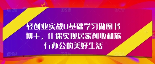 轻创业实战0基础学习做图书博主，让你实现居家创收和旅行办公的美好生活-兔兔网创