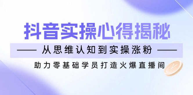 （14344期）抖音实战心得揭秘，从思维认知到实操涨粉，助力零基础学员打造火爆直播间-兔兔网创