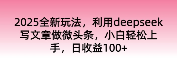 2025全新玩法，利用deepseek写文章做微头条，小白轻松上手，日收益100+-兔兔网创