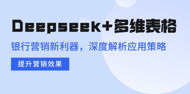 （14280期）Deepseek+多维表格，银行营销新利器，深度解析应用策略，提升营销效果-兔兔网创