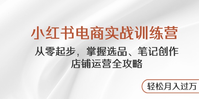（14556期）小红书电商实战训练营，从零起步，掌握选品、笔记创作、店铺运营全攻略…-柚子网创