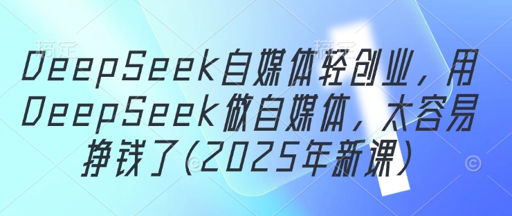 DeepSeek自媒体轻创业，用DeepSeek做自媒体，太容易挣钱了(2025年新课)-兔兔网创