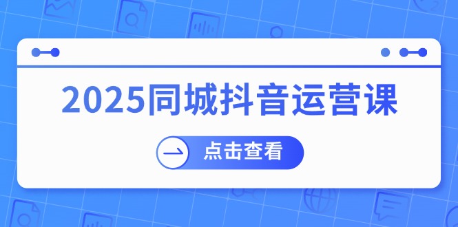（14286期）2025同城抖音运营课：涵盖实体店盈利，团购好处，助商家获取流量-兔兔网创