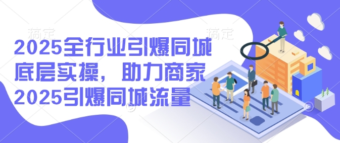 2025全行业引爆同城底层实操，助力商家2025引爆同城流量-兔兔网创