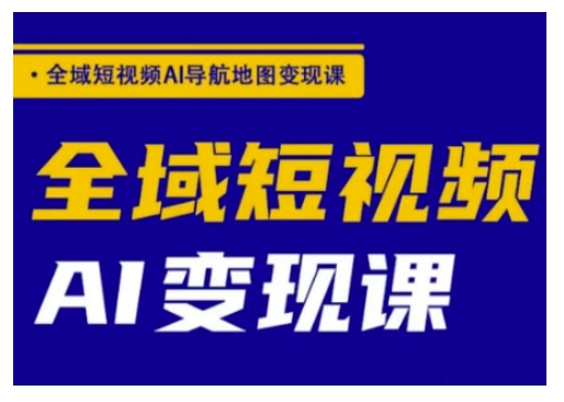 全域短视频AI导航地图变现课，全域短视频AI变现课-兔兔网创