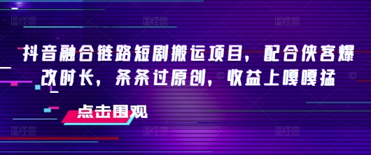 抖音融合链路短剧搬运项目，配合侠客爆改时长，条条过原创，收益嘎嘎猛-兔兔网创
