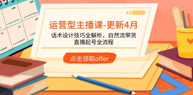 （14610期）运营型主播课-更新4月，话术设计技巧全解析，自然流带货，直播起号全流程-柚子网创