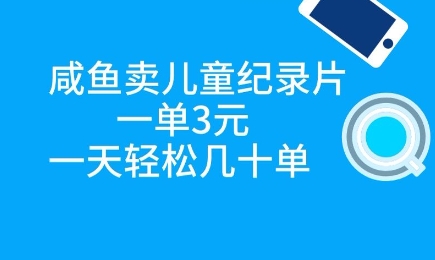 咸鱼卖儿童纪录片，一单3元，一天轻松几十单-柚子网创