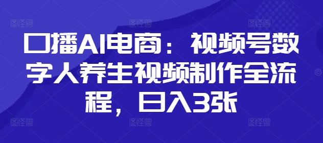 口播AI电商：视频号数字人养生视频制作全流程，日入3张-柚子网创