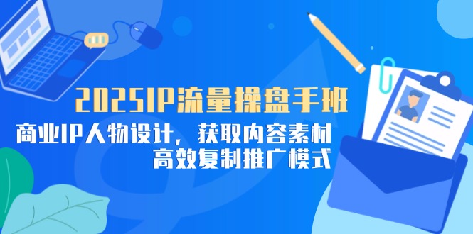 （14609期）2025IP流量操盘手班，商业IP人物设计，获取内容素材，高效复制推广模式-柚子网创