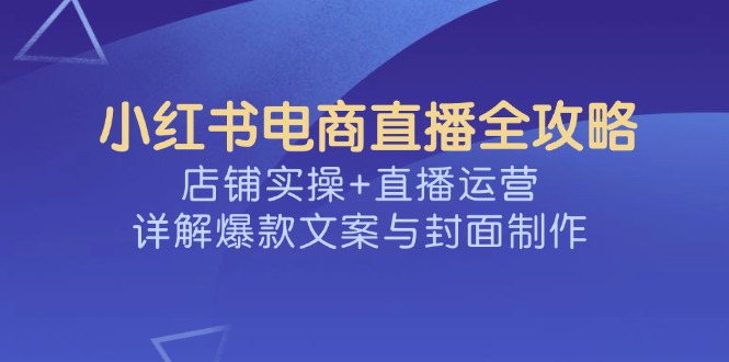 （14410期）小红书电商直播全攻略，店铺实操+直播运营，详解爆款文案与封面制作-兔兔网创