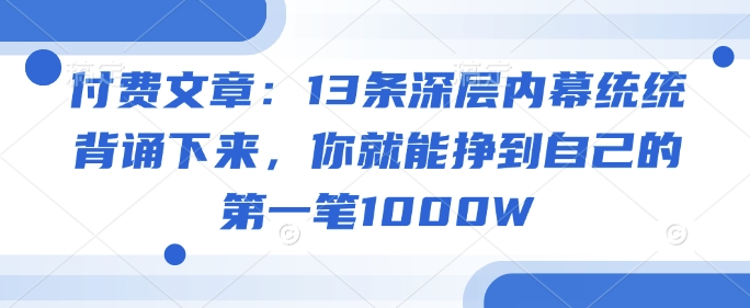 付费文章：13条深层内幕统统背诵下来，你就能挣到自己的第一笔1000W-兔兔网创