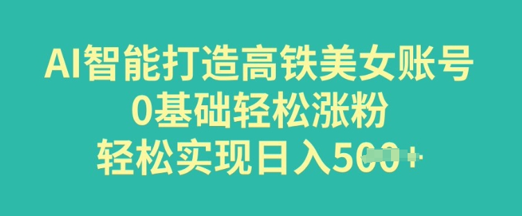AI智能打造高铁美女账号，0基础轻松涨粉，轻松实现日入多张-兔兔网创