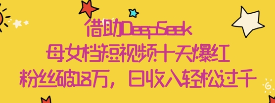 借助DeepSeek，母女档短视频十天爆红，粉丝破18W，日收入轻松几张-柚子网创