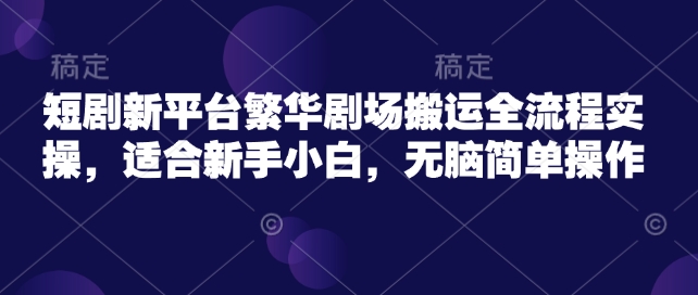 短剧新平台繁华剧场搬运全流程实操，适合新手小白，无脑简单操作-兔兔网创